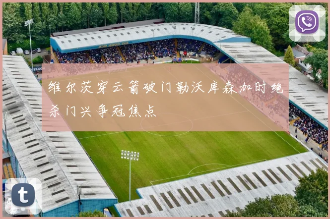 维尔茨穿云箭破门勒沃库森加时绝杀门兴争冠焦点