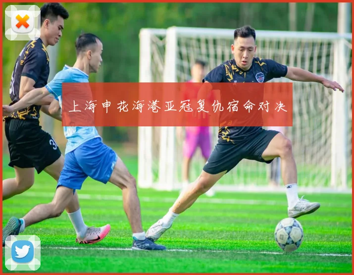 上海申花海港亚冠复仇宿命对决