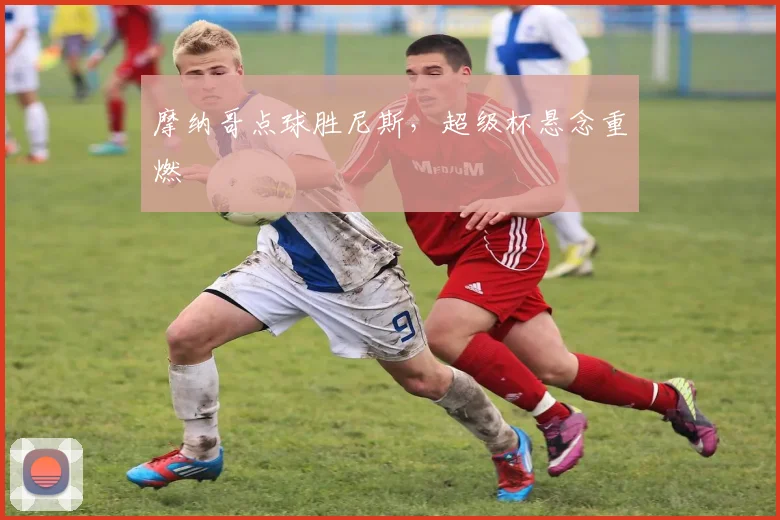 摩纳哥点球胜尼斯,超级杯悬念重燃