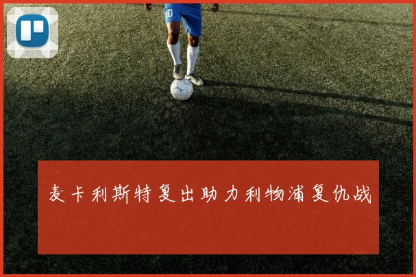 麦卡利斯特复出助力利物浦复仇战