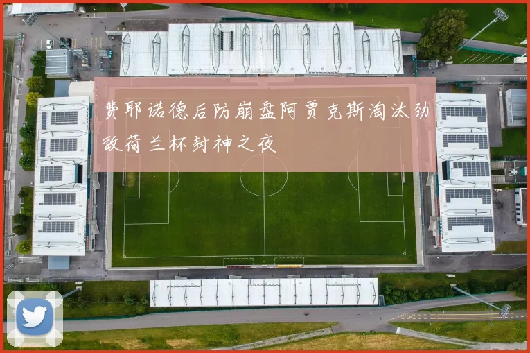 费耶诺德后防崩盘阿贾克斯淘汰劲敌荷兰杯封神之夜