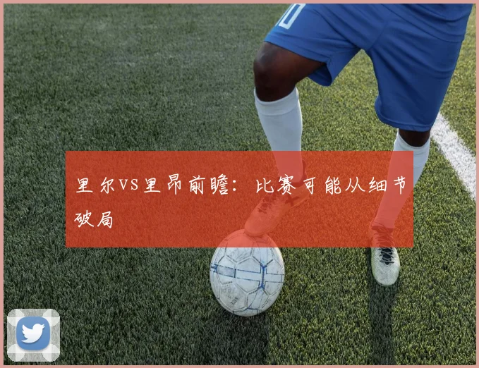 里尔vs里昂前瞻：比赛可能从细节破局