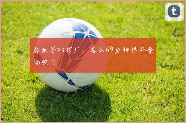 摩纳哥vs药厂,客队69分钟替补登场破门