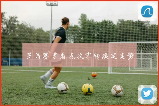 罗马赛季看点攻守转换定走势