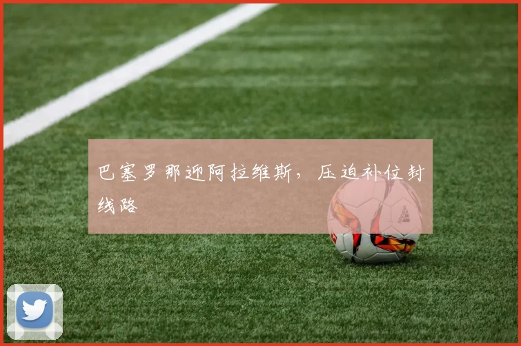 巴塞罗那迎阿拉维斯，压迫补位封线路