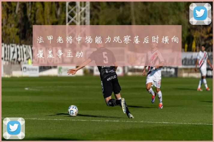 法甲老将中场能力观察落后时横向覆盖争主动